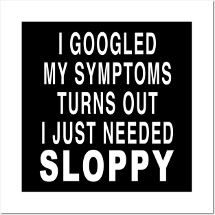 I GOOGLED MY SYMPTOMS TURNS OUT I JUST NEEDED SLOPPY Posters and Art